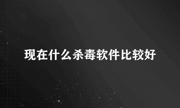 现在什么杀毒软件比较好