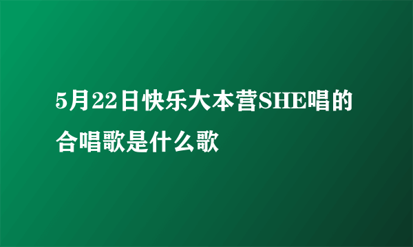 5月22日快乐大本营SHE唱的合唱歌是什么歌