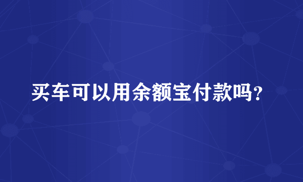 买车可以用余额宝付款吗？